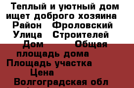 Теплый и уютный дом ищет доброго хозяина. › Район ­ Фроловский › Улица ­ Строителей › Дом ­ 214 › Общая площадь дома ­ 70 › Площадь участка ­ 6 000 › Цена ­ 1 300 000 - Волгоградская обл., Фроловский р-н, Фролово г. Недвижимость » Дома, коттеджи, дачи продажа   